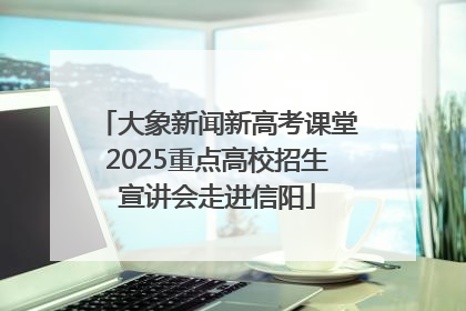 大象新闻新高考课堂2025重点高校招生宣讲会走进信阳